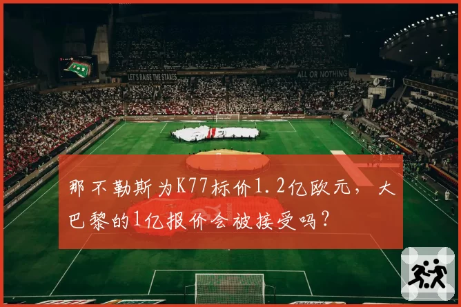 那不勒斯为K77标价1.2亿欧元,大巴黎的1亿报价会被接受吗?