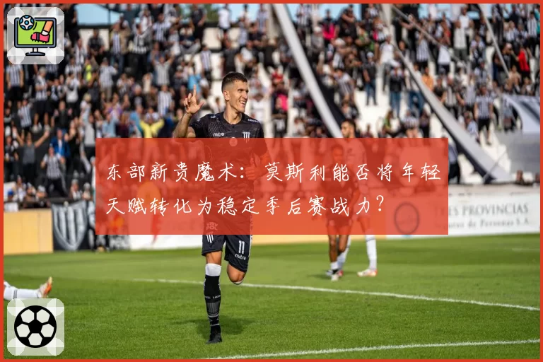 东部新贵魔术:莫斯利能否将年轻天赋转化为稳定季后赛战力?