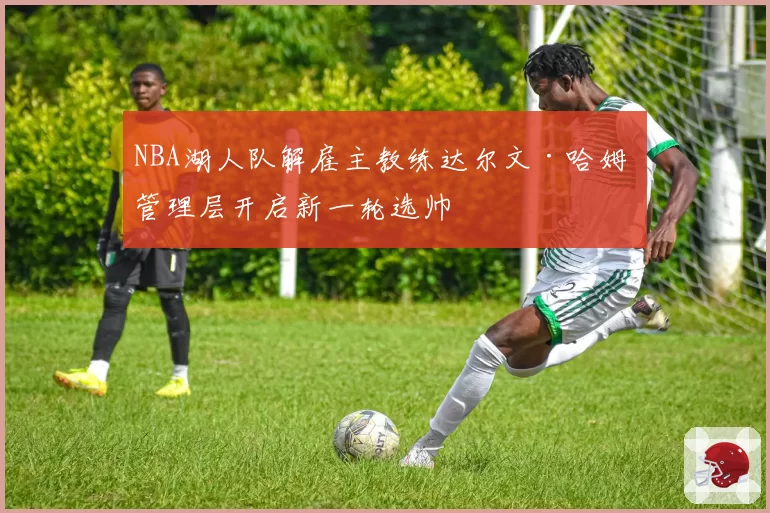 NBA湖人队解雇主教练达尔文·哈姆 管理层开启新一轮选帅