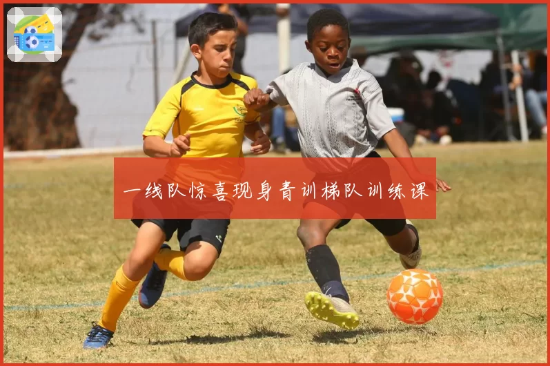 一线队惊喜现身青训梯队训练课