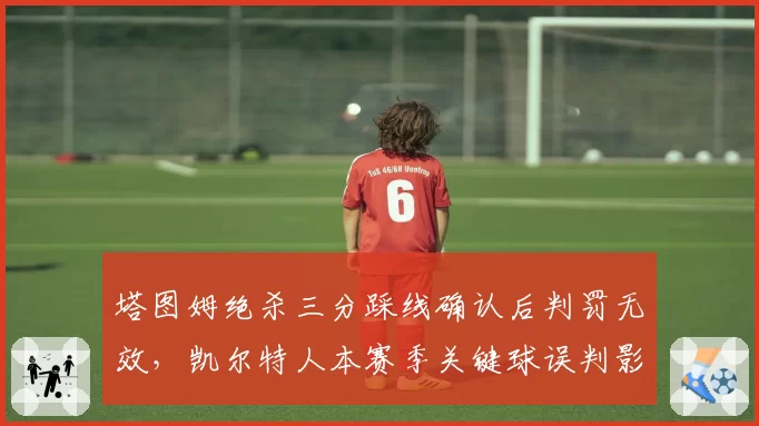 塔图姆绝杀三分踩线确认后判罚无效，凯尔特人本赛季关键球误判影响3场胜负