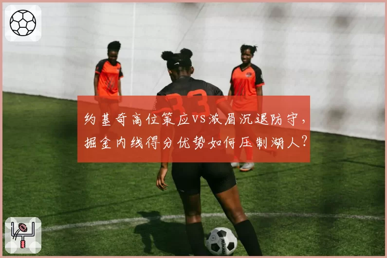 约基奇高位策应vs浓眉沉退防守，掘金内线得分优势如何压制湖人？