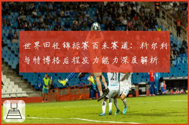 世界田径锦标赛百米赛道：科尔利与特博格后程发力能力深度解析