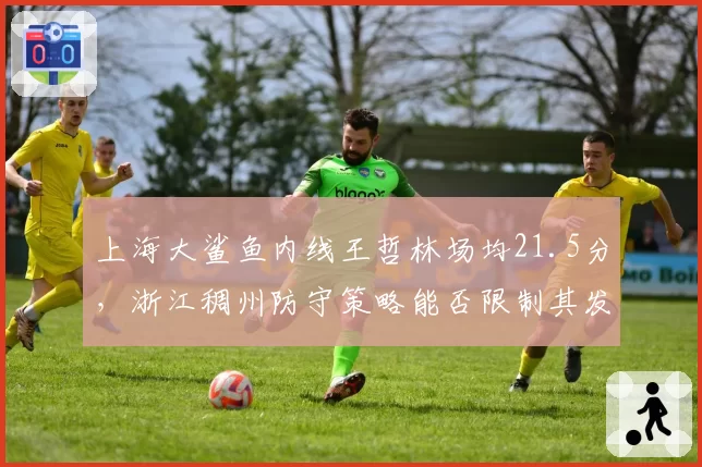 上海大鲨鱼内线王哲林场均21.5分，浙江稠州防守策略能否限制其发挥