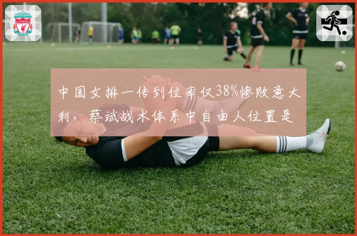 中国女排一传到位率仅38%惨败意大利，蔡斌战术体系中自由人位置是否成死穴？