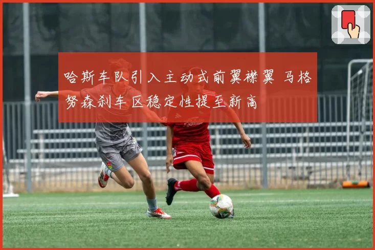 哈斯车队引入主动式前翼襟翼 马格努森刹车区稳定性提至新高