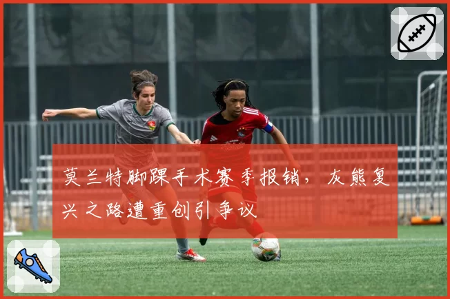 莫兰特脚踝手术赛季报销，灰熊复兴之路遭重创引争议