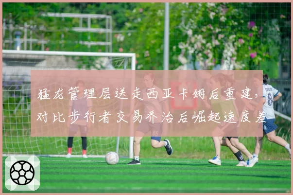 猛龙管理层送走西亚卡姆后重建，对比步行者交易乔治后崛起速度差异