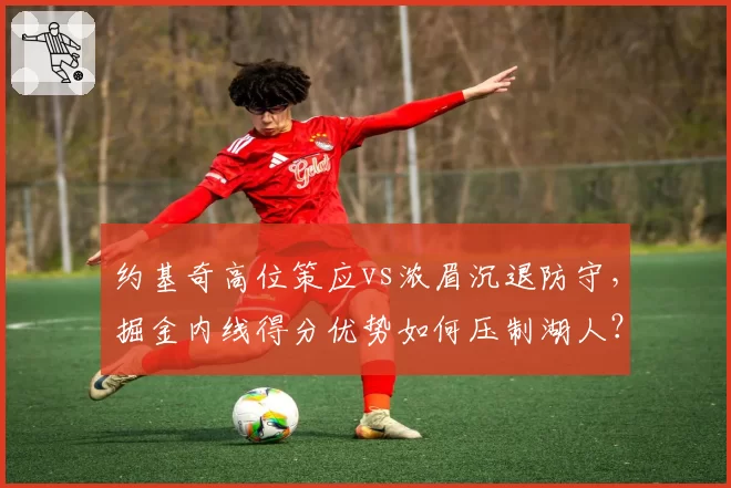约基奇高位策应vs浓眉沉退防守，掘金内线得分优势如何压制湖人？