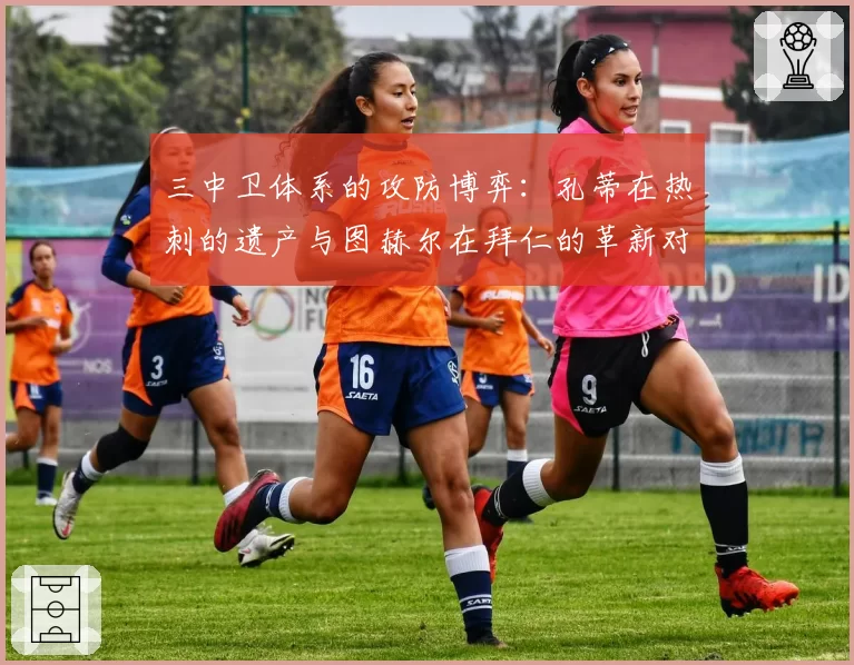 三中卫体系的攻防博弈：孔蒂在热刺的遗产与图赫尔在拜仁的革新对比