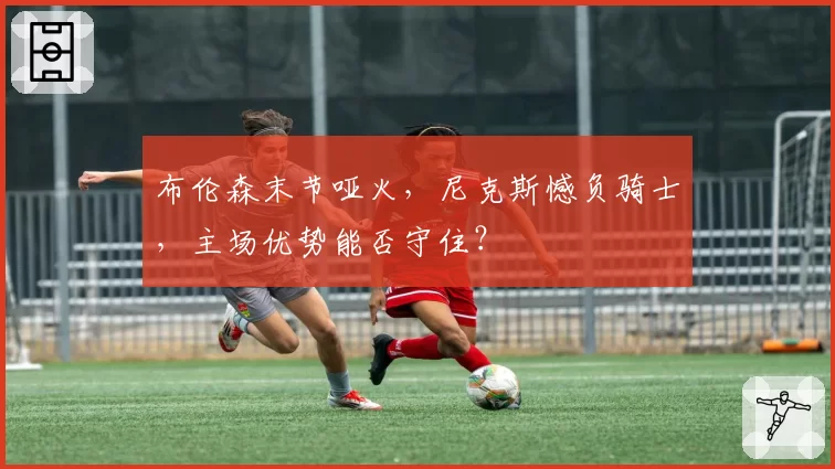 布伦森末节哑火，尼克斯憾负骑士，主场优势能否守住？