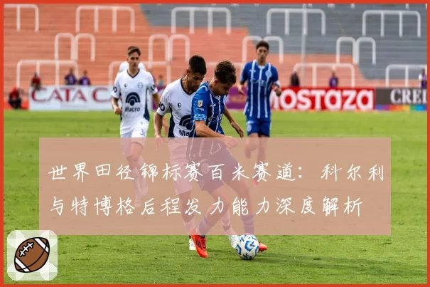 世界田径锦标赛百米赛道：科尔利与特博格后程发力能力深度解析