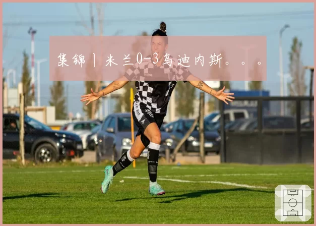 集锦丨米兰0-3乌迪内斯。。。