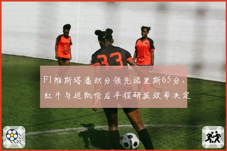 F1维斯塔潘积分领先诺里斯65分，红牛与迈凯伦后半程研发效率决定冠军归属