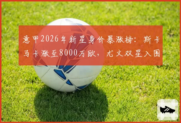 意甲2026年新星身价暴涨榜:斯卡马卡涨至8000万欧,尤文双星入围
