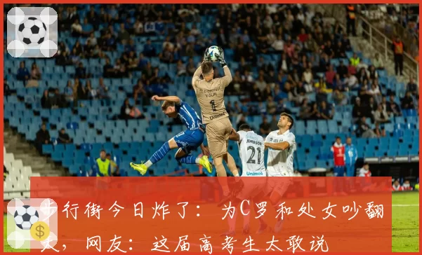 步行街今日炸了:为C罗和处女吵翻天,网友:这届高考生太敢说