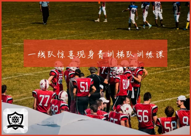 一线队惊喜现身青训梯队训练课