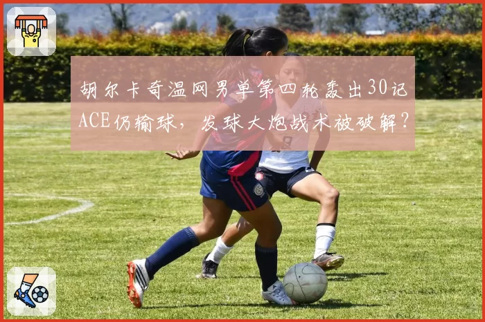 胡尔卡奇温网男单第四轮轰出30记ACE仍输球，发球大炮战术被破解？