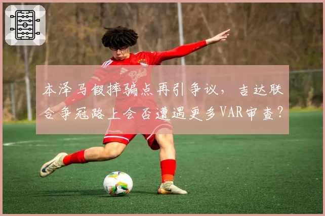 本泽马假摔骗点再引争议，吉达联合争冠路上会否遭遇更多VAR审查？