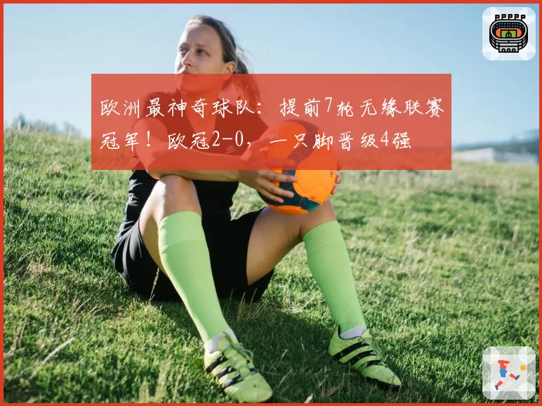 欧洲最神奇球队：提前7轮无缘联赛冠军！欧冠2-0，一只脚晋级4强