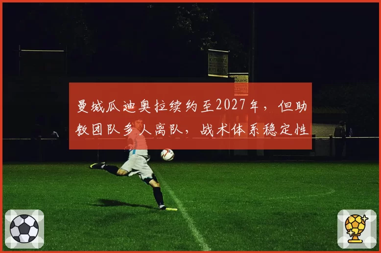 曼城瓜迪奥拉续约至2027年,但助教团队多人离队,战术体系稳定性面临考验