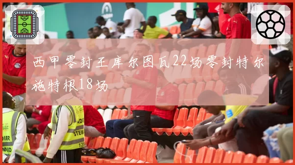 西甲零封王库尔图瓦22场零封特尔施特根18场