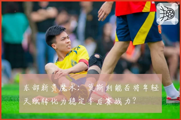 东部新贵魔术：莫斯利能否将年轻天赋转化为稳定季后赛战力？