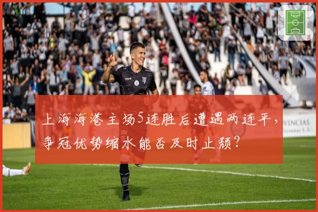 上海海港主场5连胜后遭遇两连平，争冠优势缩水能否及时止颓？