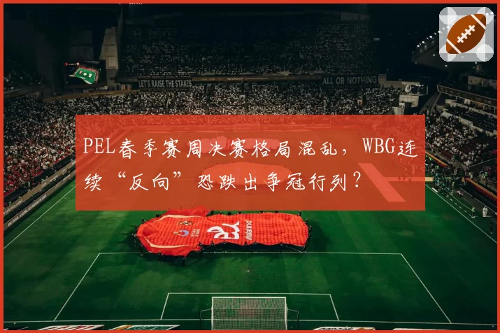 PEL春季赛周决赛格局混乱，WBG连续“反向”恐跌出争冠行列？