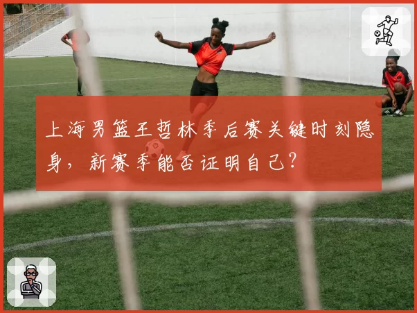 上海男篮王哲林季后赛关键时刻隐身，新赛季能否证明自己？
