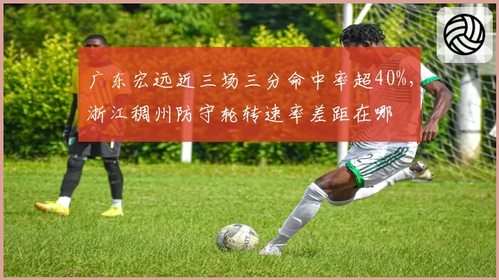 广东宏远近三场三分命中率超40%，浙江稠州防守轮转速率差距在哪