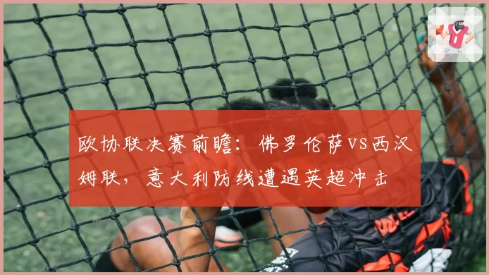 欧协联决赛前瞻：佛罗伦萨vs西汉姆联，意大利防线遭遇英超冲击