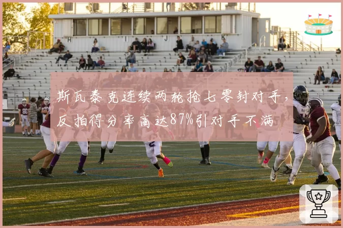 斯瓦泰克连续两轮抢七零封对手,反拍得分率高达87%引对手不满