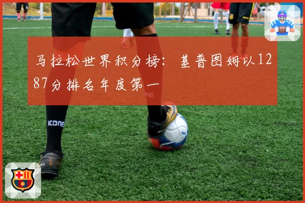马拉松世界积分榜:基普图姆以1287分排名年度第一