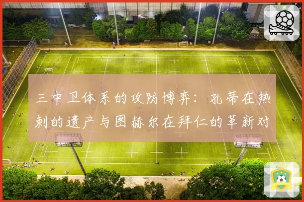三中卫体系的攻防博弈：孔蒂在热刺的遗产与图赫尔在拜仁的革新对比