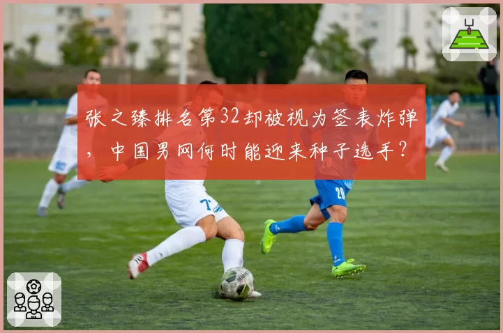 张之臻排名第32却被视为签表炸弹，中国男网何时能迎来种子选手？