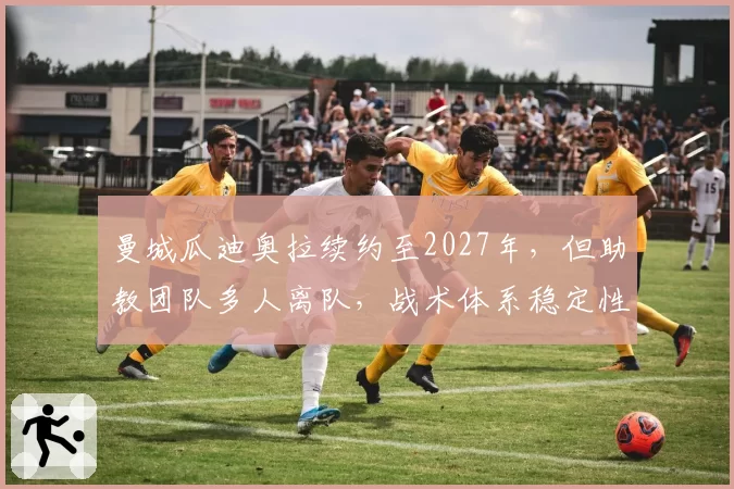 曼城瓜迪奥拉续约至2027年，但助教团队多人离队，战术体系稳定性面临考验