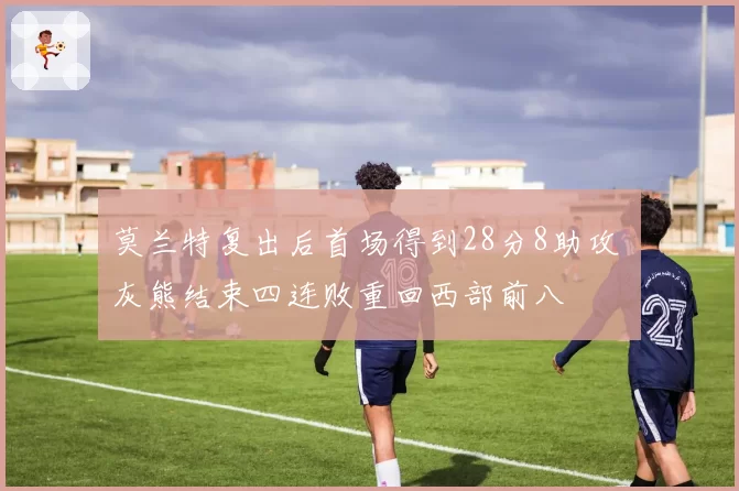 莫兰特复出后首场得到28分8助攻 灰熊结束四连败重回西部前八