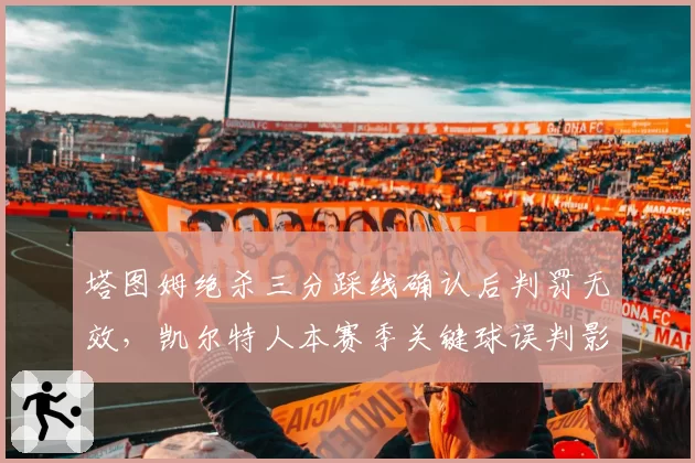 塔图姆绝杀三分踩线确认后判罚无效，凯尔特人本赛季关键球误判影响3场胜负