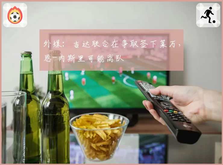 外媒：吉达联合在争取签下莱万，恩-内斯里可能离队
