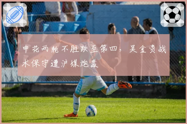 申花两轮不胜跌至第四，吴金贵战术保守遭沪媒炮轰