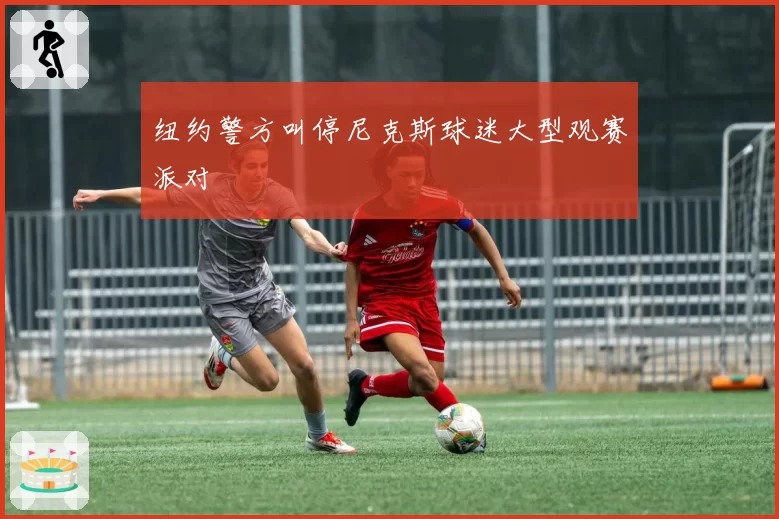 纽约警方叫停尼克斯球迷大型观赛派对