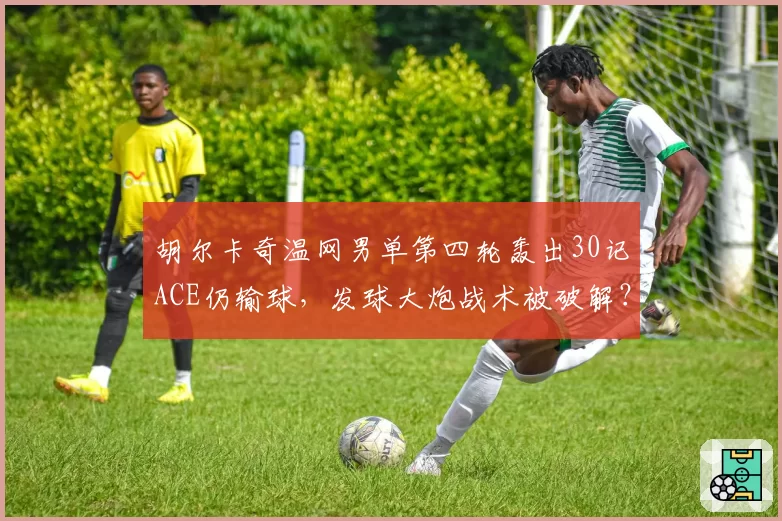 胡尔卡奇温网男单第四轮轰出30记ACE仍输球，发球大炮战术被破解？