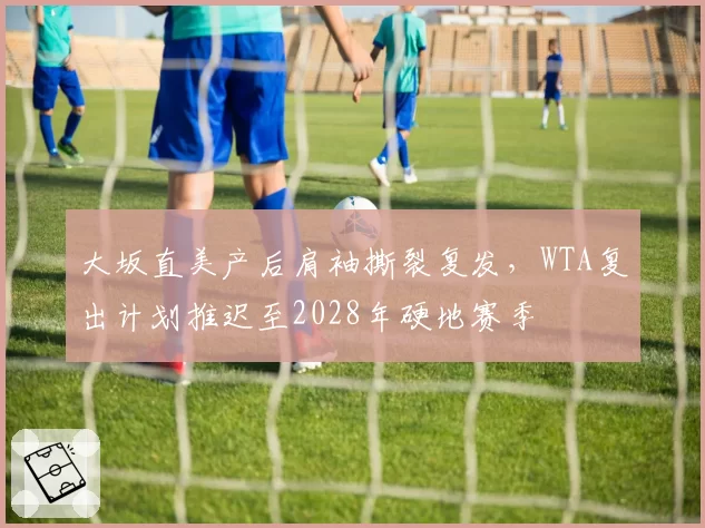 大坂直美产后肩袖撕裂复发，WTA复出计划推迟至2028年硬地赛季