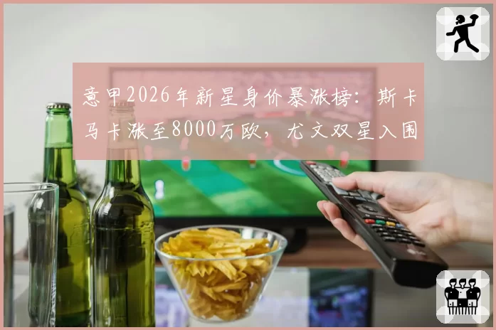 意甲2026年新星身价暴涨榜：斯卡马卡涨至8000万欧，尤文双星入围