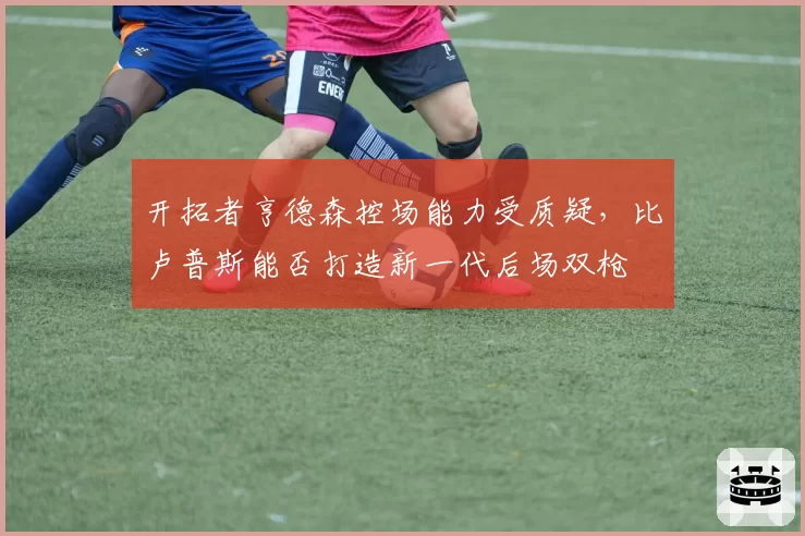 开拓者亨德森控场能力受质疑，比卢普斯能否打造新一代后场双枪