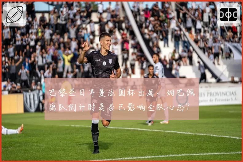 巴黎圣日耳曼法国杯出局，姆巴佩离队倒计时是否已影响全队心态？