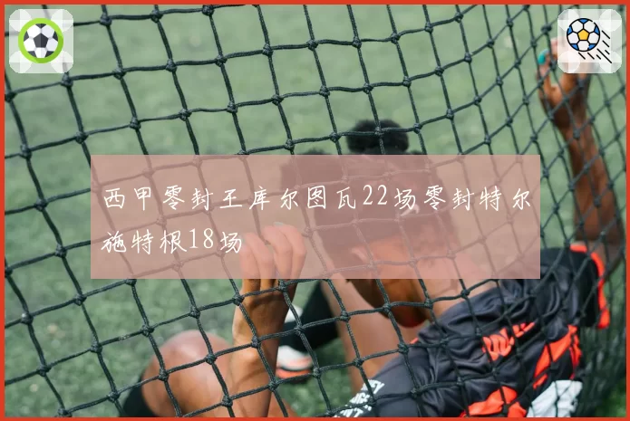 西甲零封王库尔图瓦22场零封特尔施特根18场
