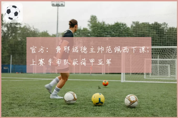 官方:费耶诺德主帅范佩西下课;上赛季率队获荷甲亚军