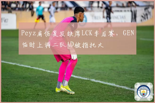Peyz肩伤复发缺席LCK季后赛，GEN临时上调二队AD被指托大